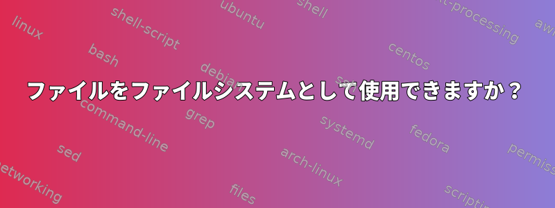 ファイルをファイルシステムとして使用できますか？