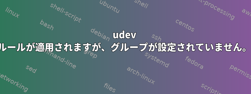 udev ルールが適用されますが、グループが設定されていません。