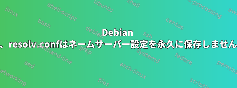 Debian 11、resolv.confはネームサーバー設定を永久に保存しません。