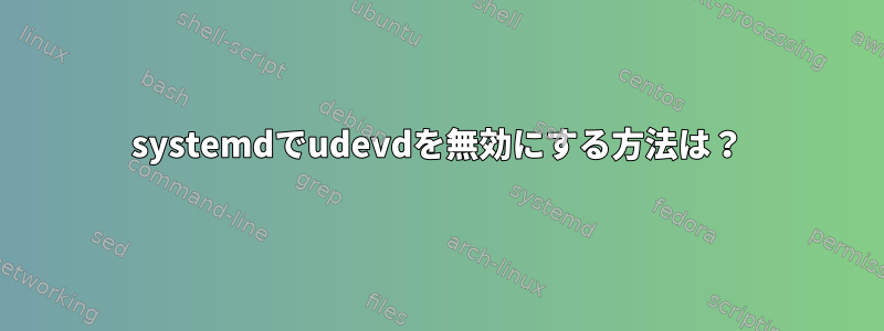 systemdでudevdを無効にする方法は？