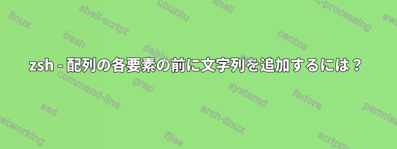 zsh - 配列の各要素の前に文字列を追加するには？