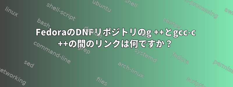 FedoraのDNFリポジトリのg ++​​とgcc-c ++の間のリンクは何ですか？