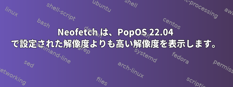 Neofetch は、PopOS 22.04 で設定された解像度よりも高い解像度を表示します。