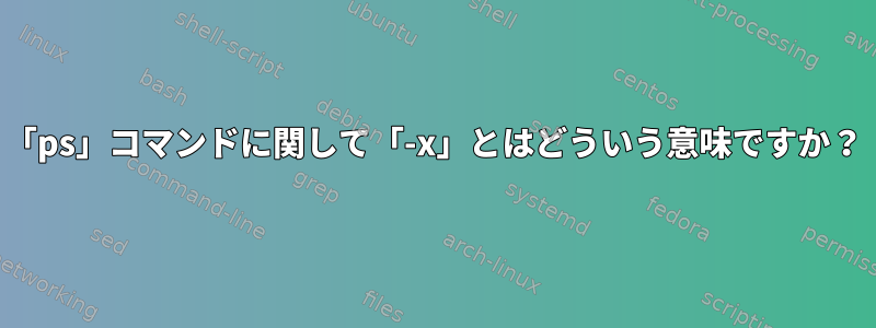 「ps」コマンドに関して「-x」とはどういう意味ですか？