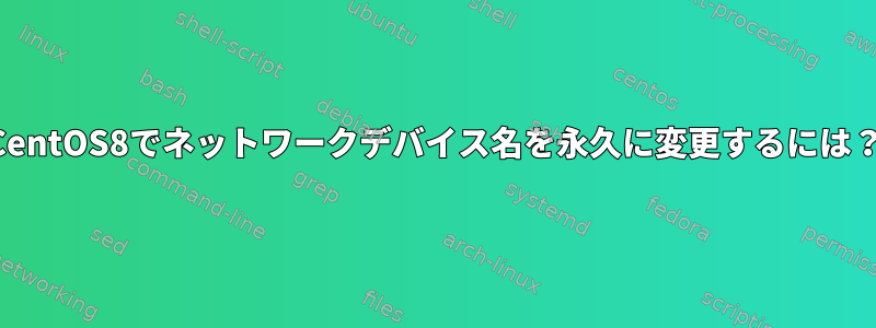 CentOS8でネットワークデバイス名を永久に変更するには？