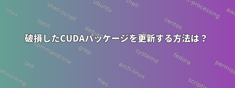 破損したCUDAパッケージを更新する方法は？