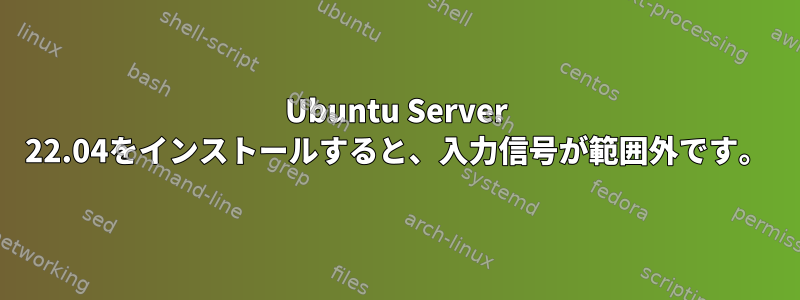 Ubuntu Server 22.04をインストールすると、入力信号が範囲外です。