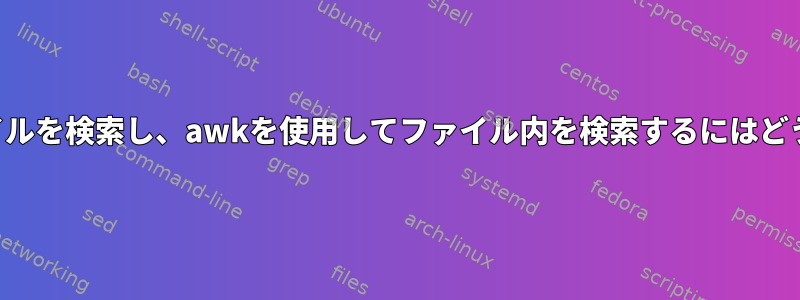 findを使用してファイルを検索し、awkを使用してファイル内を検索するにはどうすればよいですか？