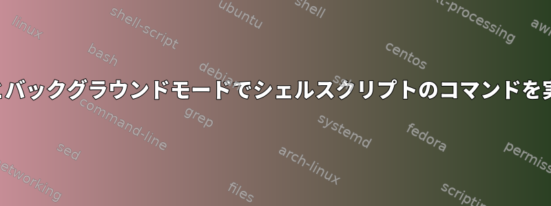 ループモードとバックグラウンドモードでシェルスクリプトのコマンドを実行するには？