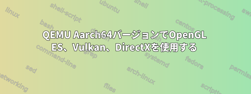 QEMU Aarch64バージョンでOpenGL ES、Vulkan、DirectXを使用する