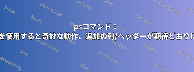 psコマンド： 'O'オプションを使用すると奇妙な動作、追加の列/ヘッダーが期待どおりに表示されない