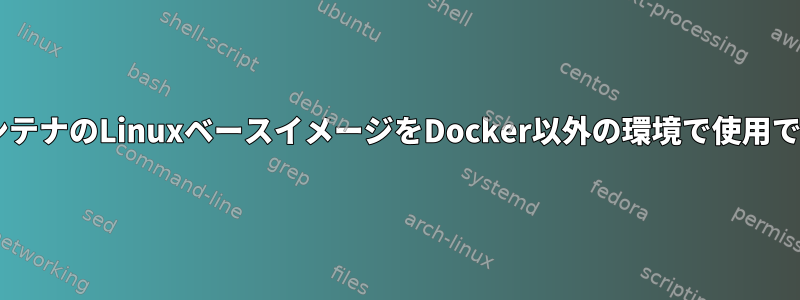 DockerコンテナのLinuxベースイメージをDocker以外の環境で使用できますか？