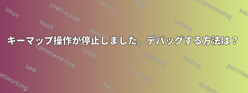 キーマップ操作が停止しました。デバッグする方法は？