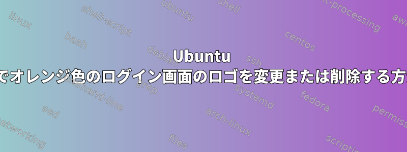 Ubuntu 22.04でオレンジ色のログイン画面のロゴを変更または削除する方法は？