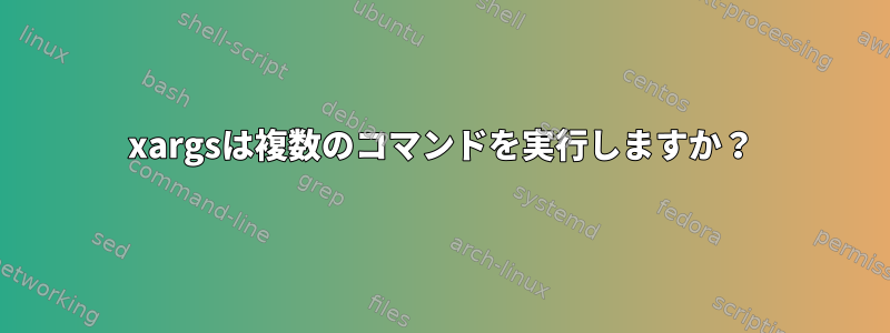 xargsは複数のコマンドを実行しますか？