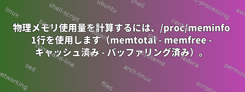 物理メモリ使用量を計算するには、/proc/meminfo 1行を使用します（memtotal - memfree - キャッシュ済み - バッファリング済み）。