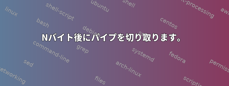 Nバイト後にパイプを切り取ります。