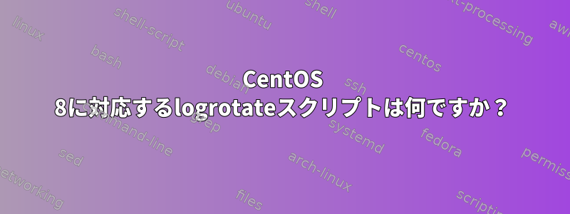 CentOS 8に対応するlogrotateスクリプトは何ですか？