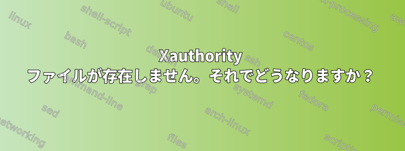 Xauthority ファイルが存在しません。それでどうなりますか？