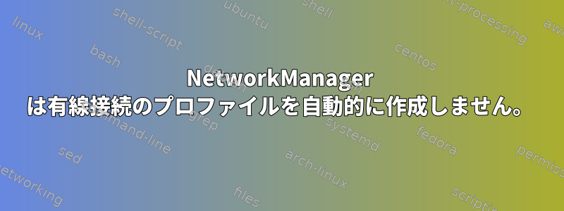 NetworkManager は有線接続のプロファイルを自動的に作成しません。