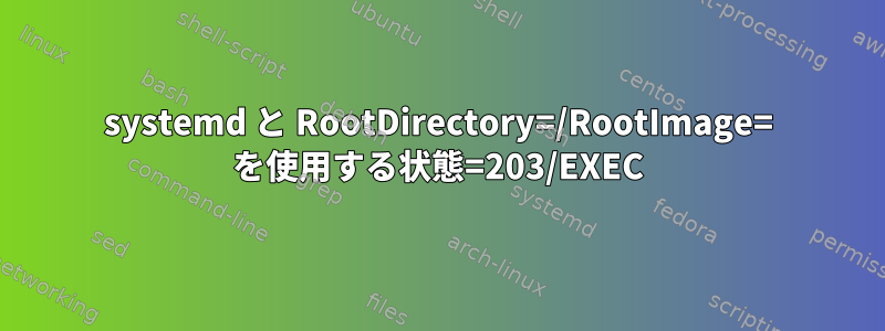 systemd と RootDirectory=/RootImage= を使用する状態=203/EXEC