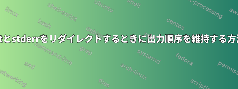 stdoutとstderrをリダイレクトするときに出力順序を維持する方法は？