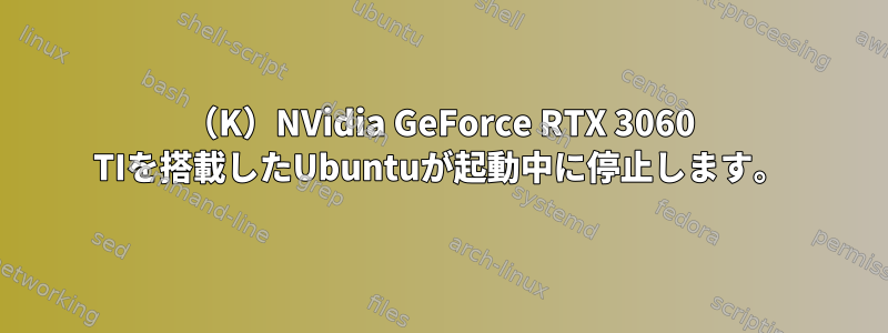 （K）NVidia GeForce RTX 3060 TIを搭載したUbuntuが起動中に停止します。