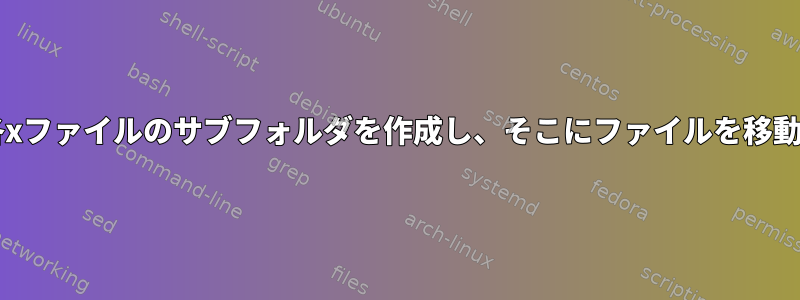 Bashは各xファイルのサブフォルダを作成し、そこにファイルを移動します。