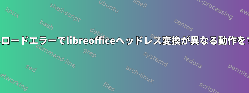 ファイルロードエラーでlibreofficeヘッドレス変換が異なる動作をする方法