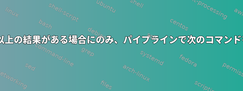 前のコマンドに1つ以上の結果がある場合にのみ、パイプラインで次のコマンドを実行する方法は？