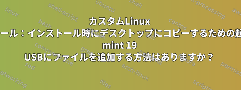 カスタムLinux mintのインストール：インストール時にデスクトップにコピーするための起動可能なLinux mint 19 USBにファイルを追加する方法はありますか？