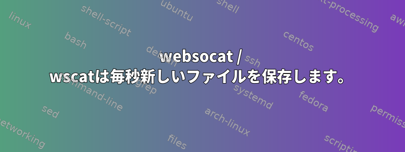 websocat / wscatは毎秒新しいファイルを保存します。