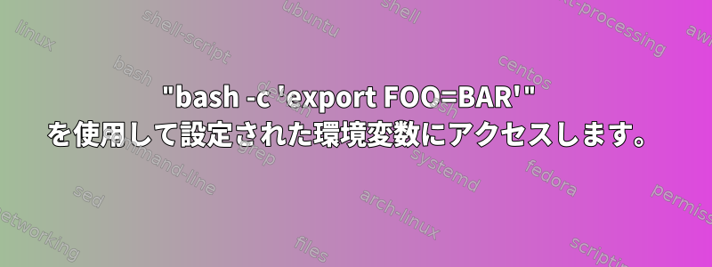 "bash -c 'export FOO=BAR'" を使用して設定された環境変数にアクセスします。