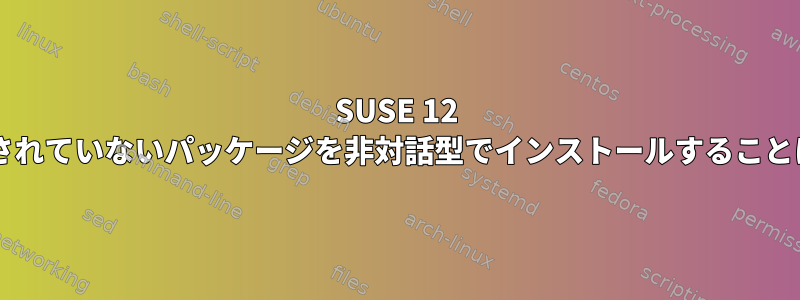 SUSE 12 zypperは署名されていないパッケージを非対話型でインストールすることはできません。