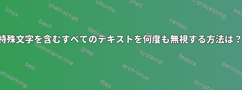 特殊文字を含むすべてのテキストを何度も無視する方法は？