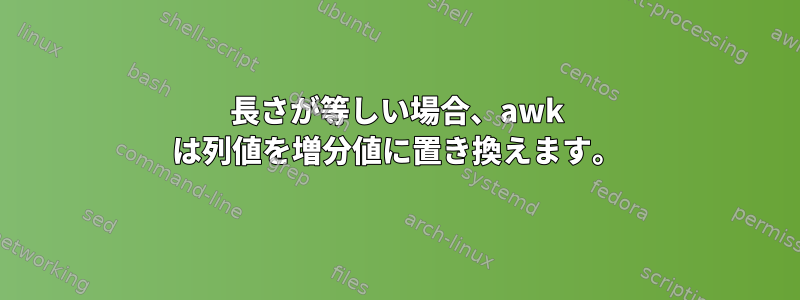 長さが等しい場合、awk は列値を増分値に置き換えます。