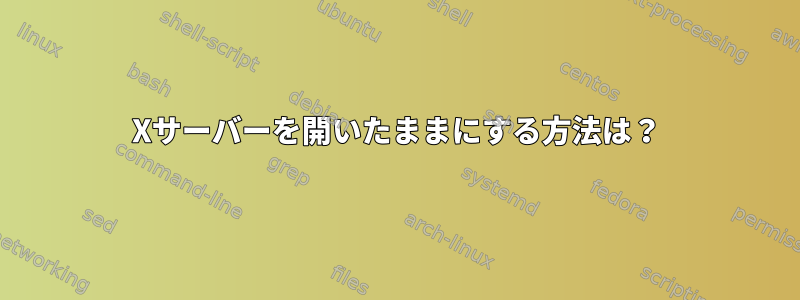 Xサーバーを開いたままにする方法は？