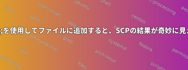 &gt;&gt;を使用してファイルに追加すると、SCPの結果が奇妙に見えます。