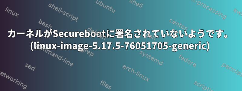 カーネルがSecurebootに署名されていないようです。 (linux-image-5.17.5-76051705-generic)