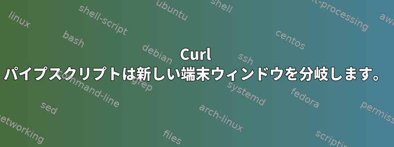 Curl パイプスクリプトは新しい端末ウィンドウを分岐します。