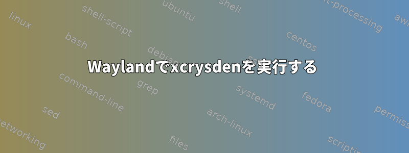 Waylandでxcrysdenを実行する