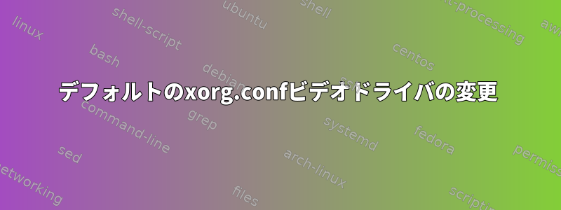 デフォルトのxorg.confビデオドライバの変更