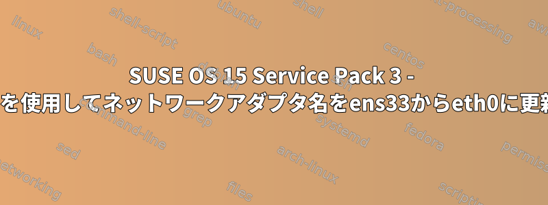 SUSE OS 15 Service Pack 3 - DHCP構成を使用してネットワークアダプタ名をens33からeth0に更新する方法