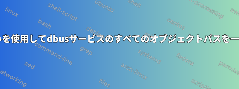 dbusコマンドラインユーティリティのみを使用してdbusサービスのすべてのオブジェクトパスを一覧表示するにはどうすればよいですか？