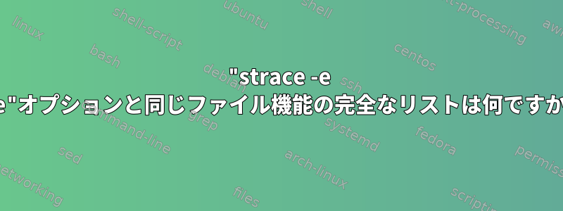 "strace -e file"オプションと同じファイル機能の完全なリストは何ですか？