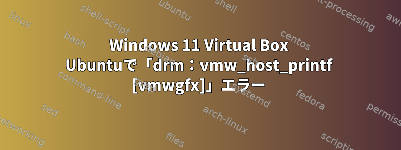 Windows 11 Virtual Box Ubuntuで「drm：vmw_host_printf [vmwgfx]」エラー