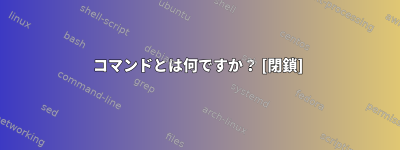 コマンドとは何ですか？ [閉鎖]