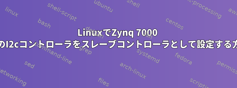 LinuxでZynq 7000 PSのI2cコントローラをスレーブコントローラとして設定する方法