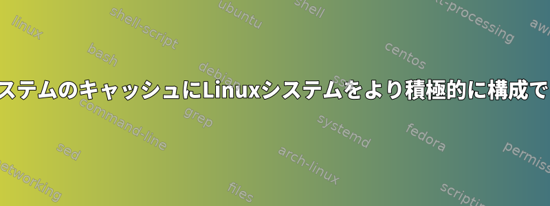 ファイルシステムのキャッシュにLinuxシステムをより積極的に構成できますか？