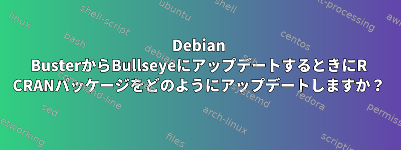 Debian BusterからBullseyeにアップデートするときにR CRANパッケージをどのようにアップデートしますか？